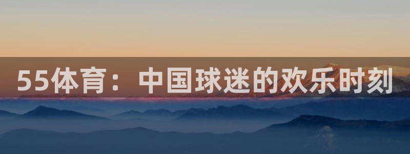 55体育：中国球迷的欢乐时刻
