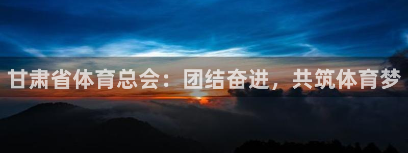 u球体育赛事直播：甘肃省体育总会：团结奋进，共筑体育梦