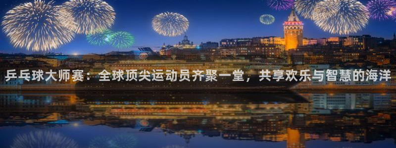 u球体育下载：乒乓球大师赛：全球顶尖运动员齐聚一堂，共享欢乐与智慧的海洋